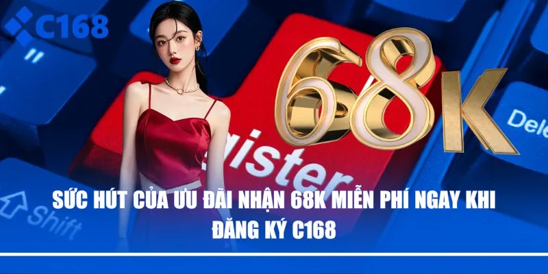 Sức hút của ưu đãi nhận 68K miễn phí ngay khi đăng ký C168